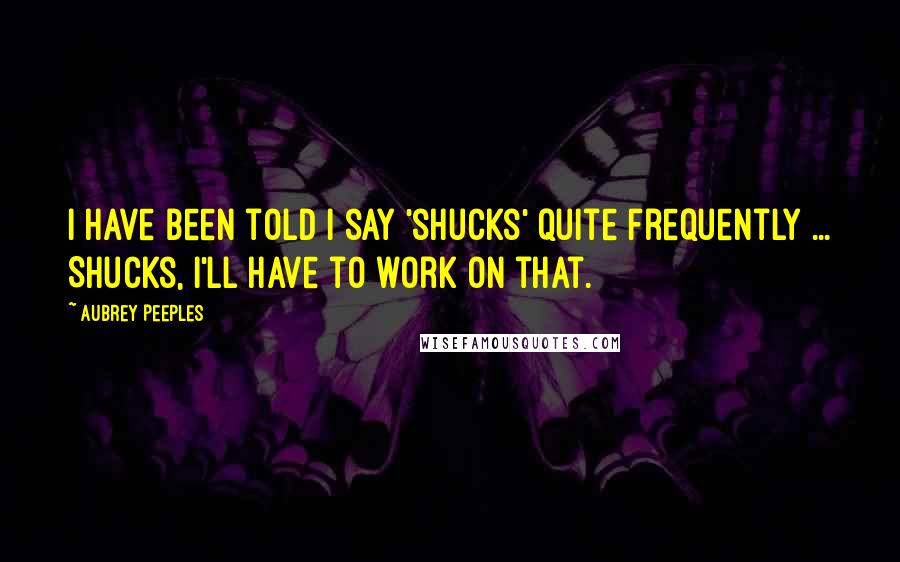 Aubrey Peeples Quotes: I have been told I say 'shucks' quite frequently ... Shucks, I'll have to work on that.