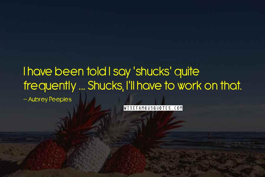 Aubrey Peeples Quotes: I have been told I say 'shucks' quite frequently ... Shucks, I'll have to work on that.