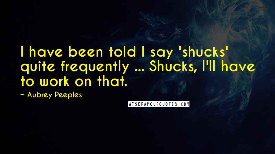 Aubrey Peeples Quotes: I have been told I say 'shucks' quite frequently ... Shucks, I'll have to work on that.