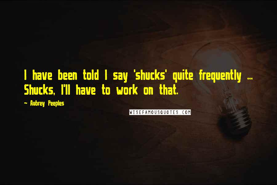 Aubrey Peeples Quotes: I have been told I say 'shucks' quite frequently ... Shucks, I'll have to work on that.