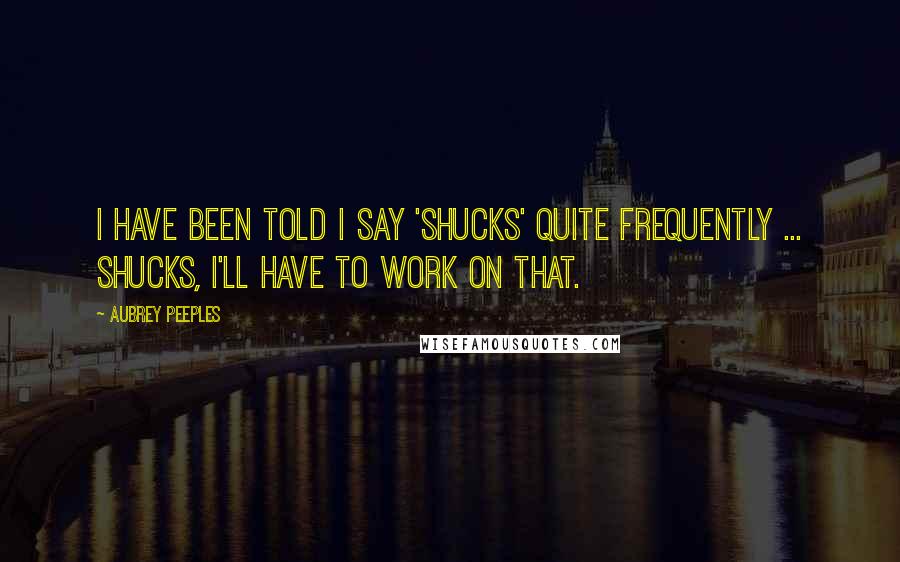 Aubrey Peeples Quotes: I have been told I say 'shucks' quite frequently ... Shucks, I'll have to work on that.