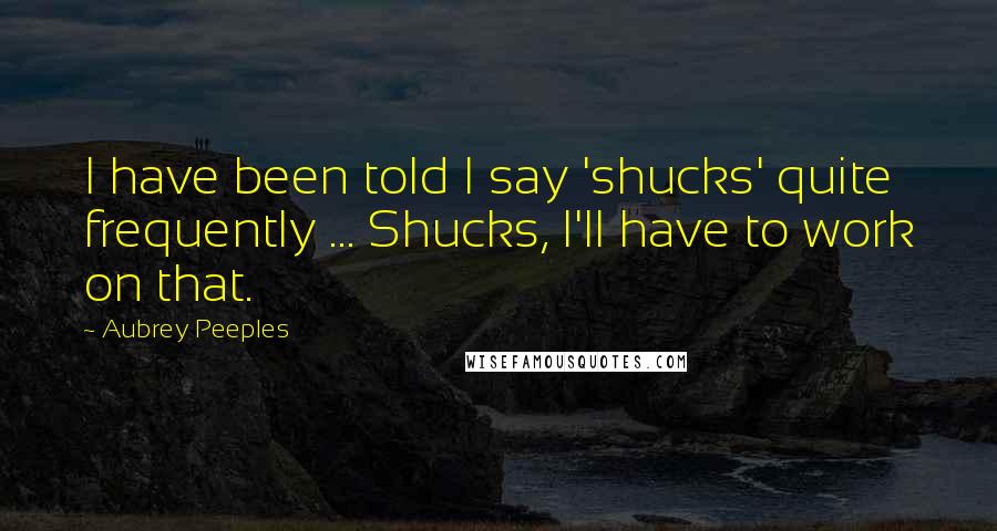 Aubrey Peeples Quotes: I have been told I say 'shucks' quite frequently ... Shucks, I'll have to work on that.