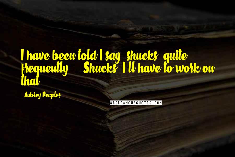 Aubrey Peeples Quotes: I have been told I say 'shucks' quite frequently ... Shucks, I'll have to work on that.