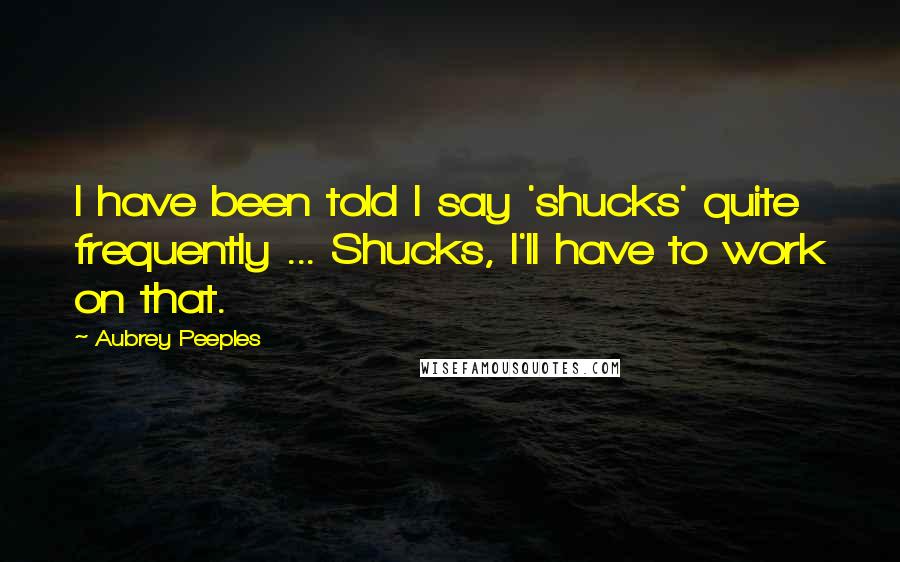 Aubrey Peeples Quotes: I have been told I say 'shucks' quite frequently ... Shucks, I'll have to work on that.