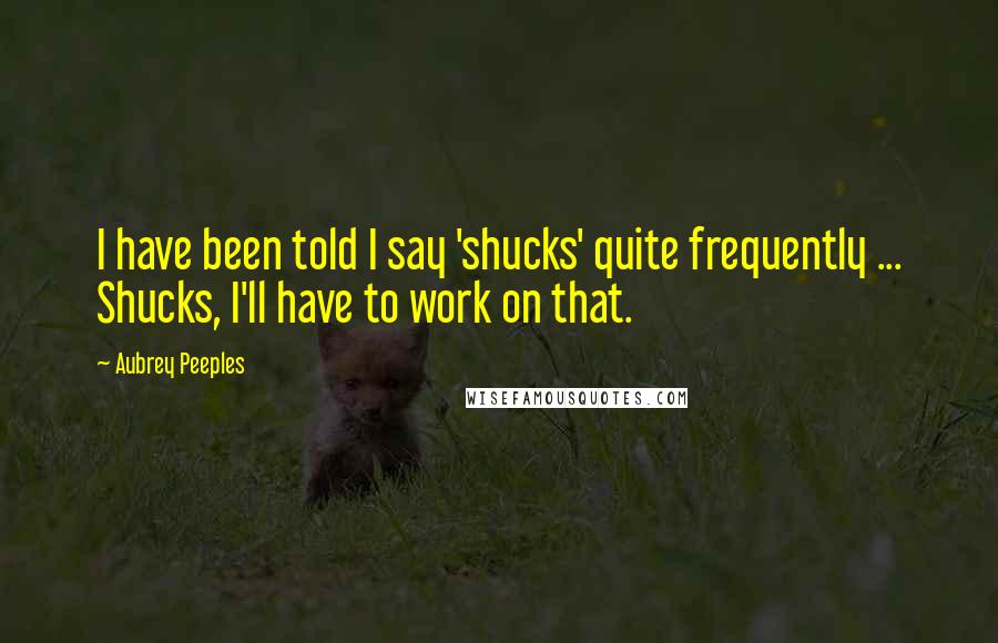 Aubrey Peeples Quotes: I have been told I say 'shucks' quite frequently ... Shucks, I'll have to work on that.