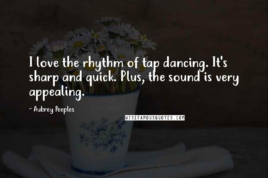 Aubrey Peeples Quotes: I love the rhythm of tap dancing. It's sharp and quick. Plus, the sound is very appealing.