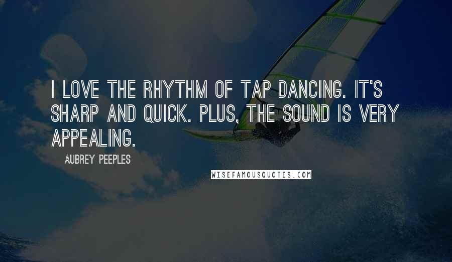 Aubrey Peeples Quotes: I love the rhythm of tap dancing. It's sharp and quick. Plus, the sound is very appealing.