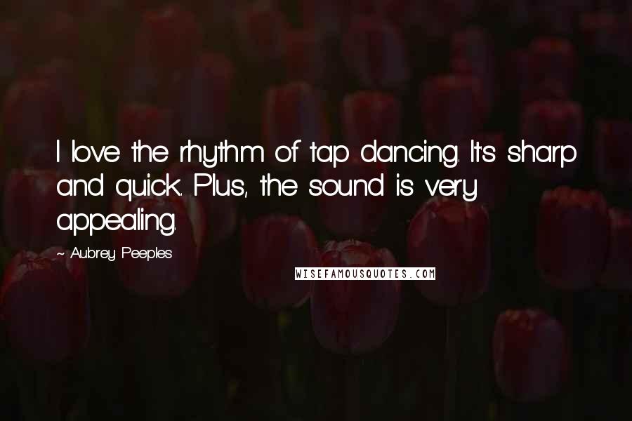 Aubrey Peeples Quotes: I love the rhythm of tap dancing. It's sharp and quick. Plus, the sound is very appealing.