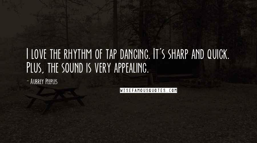 Aubrey Peeples Quotes: I love the rhythm of tap dancing. It's sharp and quick. Plus, the sound is very appealing.