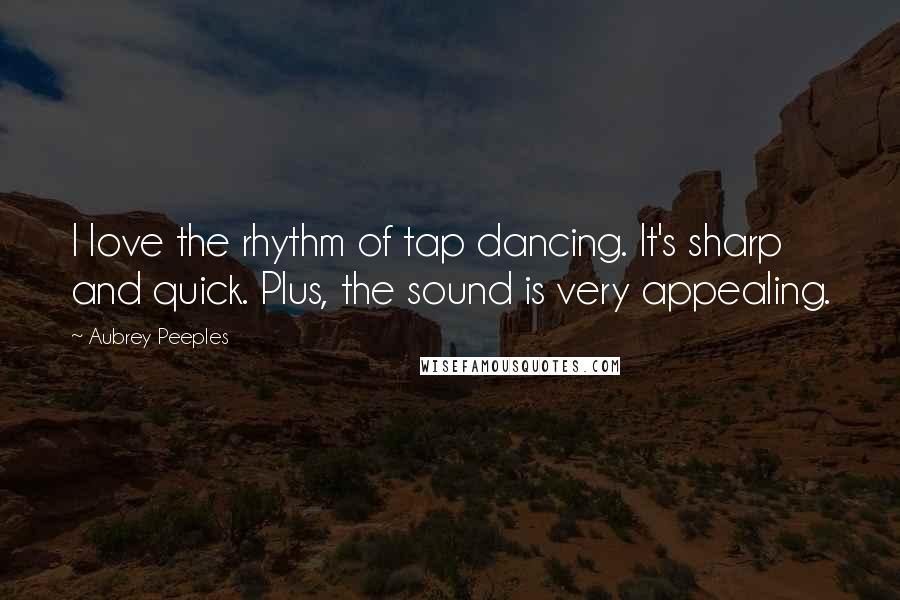 Aubrey Peeples Quotes: I love the rhythm of tap dancing. It's sharp and quick. Plus, the sound is very appealing.