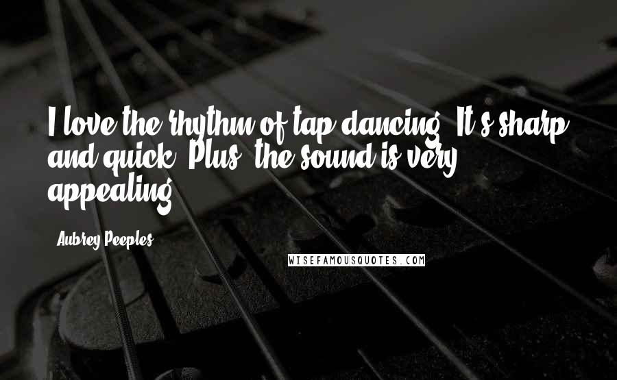 Aubrey Peeples Quotes: I love the rhythm of tap dancing. It's sharp and quick. Plus, the sound is very appealing.