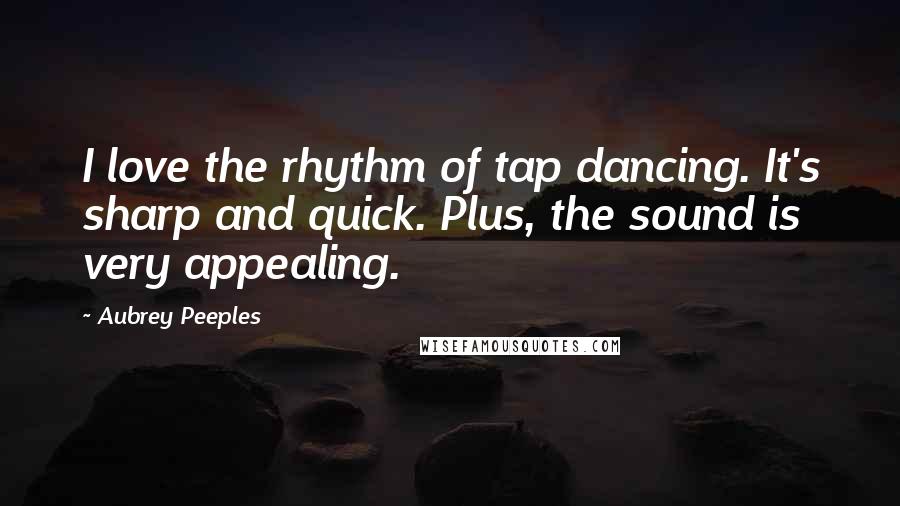 Aubrey Peeples Quotes: I love the rhythm of tap dancing. It's sharp and quick. Plus, the sound is very appealing.