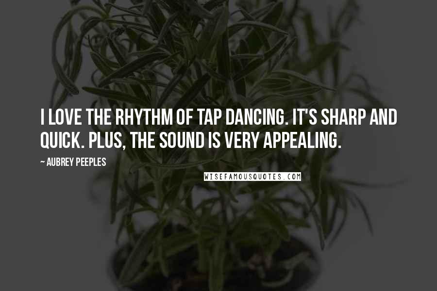 Aubrey Peeples Quotes: I love the rhythm of tap dancing. It's sharp and quick. Plus, the sound is very appealing.