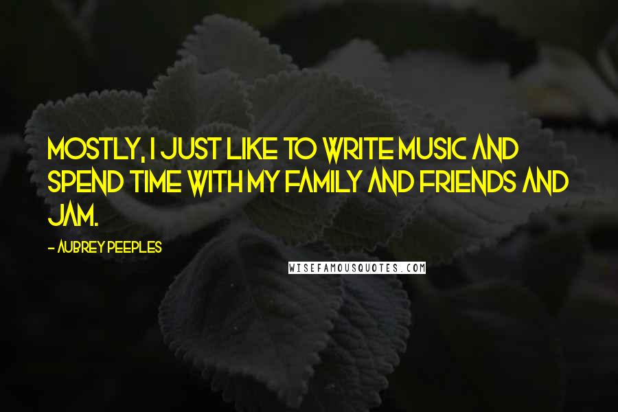 Aubrey Peeples Quotes: Mostly, I just like to write music and spend time with my family and friends and jam.