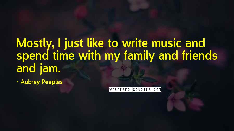 Aubrey Peeples Quotes: Mostly, I just like to write music and spend time with my family and friends and jam.