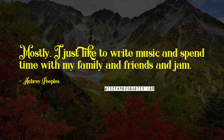 Aubrey Peeples Quotes: Mostly, I just like to write music and spend time with my family and friends and jam.