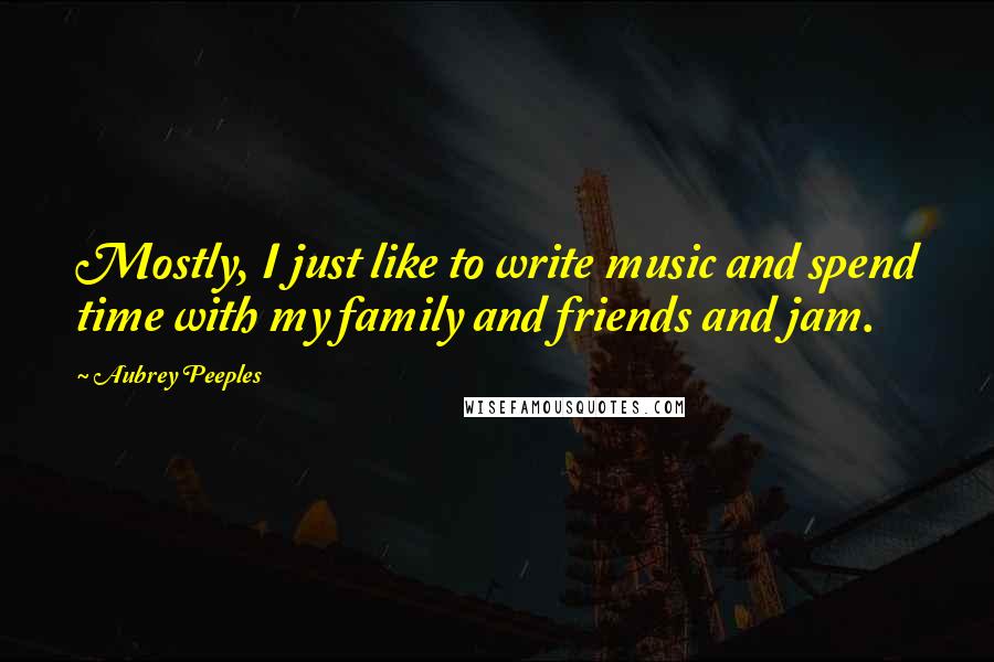 Aubrey Peeples Quotes: Mostly, I just like to write music and spend time with my family and friends and jam.