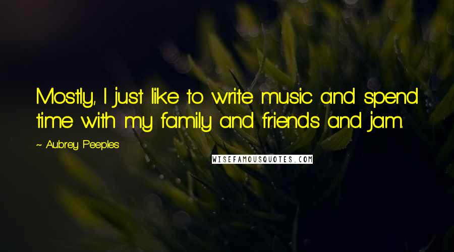 Aubrey Peeples Quotes: Mostly, I just like to write music and spend time with my family and friends and jam.