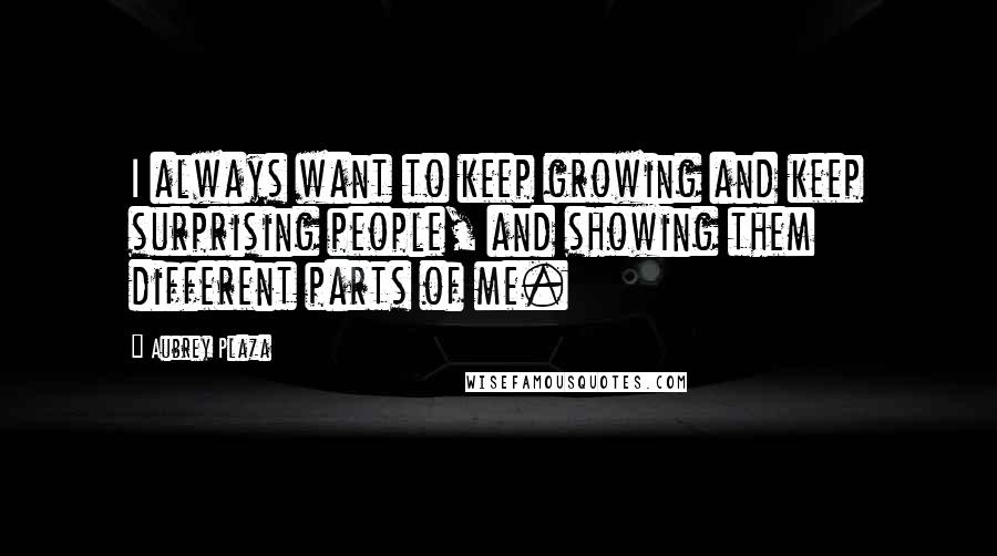 Aubrey Plaza Quotes: I always want to keep growing and keep surprising people, and showing them different parts of me.