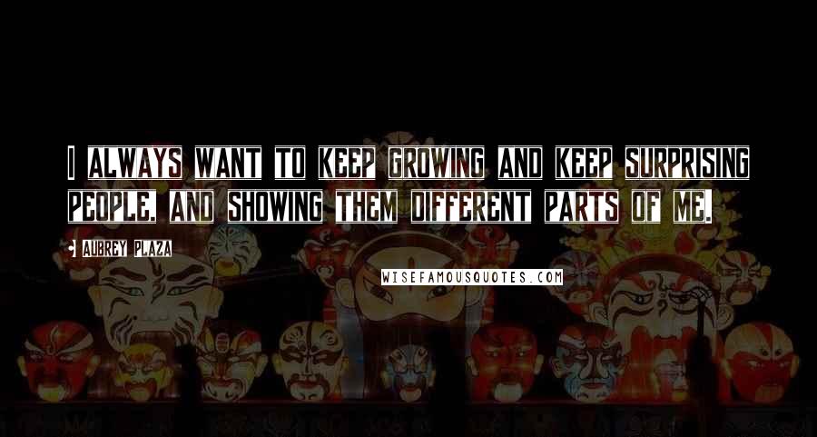 Aubrey Plaza Quotes: I always want to keep growing and keep surprising people, and showing them different parts of me.