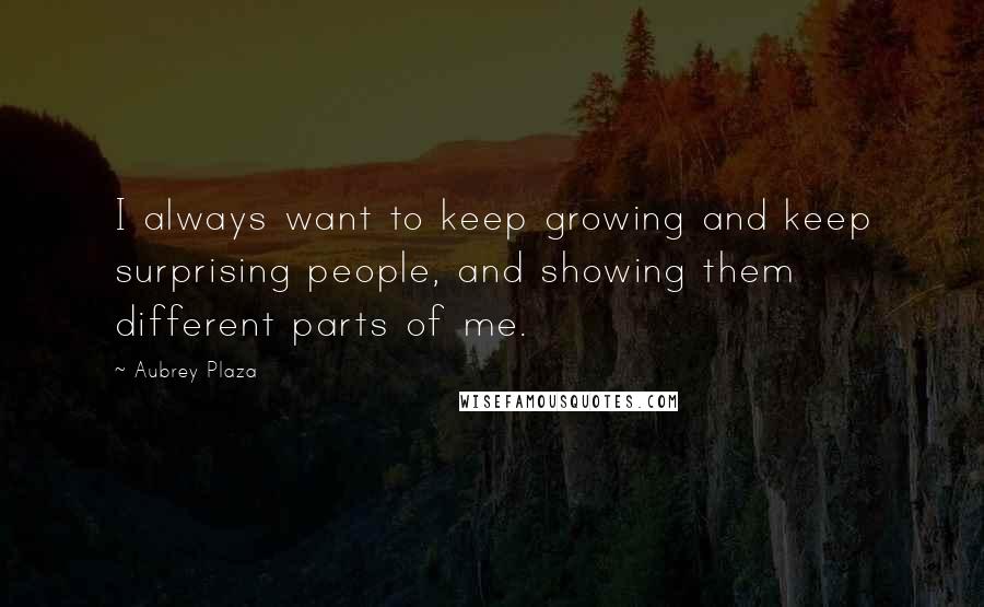 Aubrey Plaza Quotes: I always want to keep growing and keep surprising people, and showing them different parts of me.