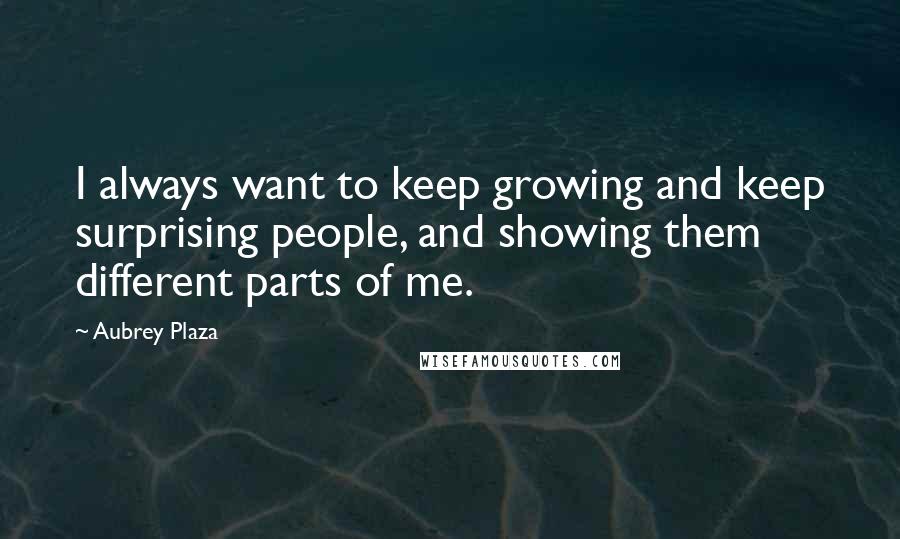 Aubrey Plaza Quotes: I always want to keep growing and keep surprising people, and showing them different parts of me.