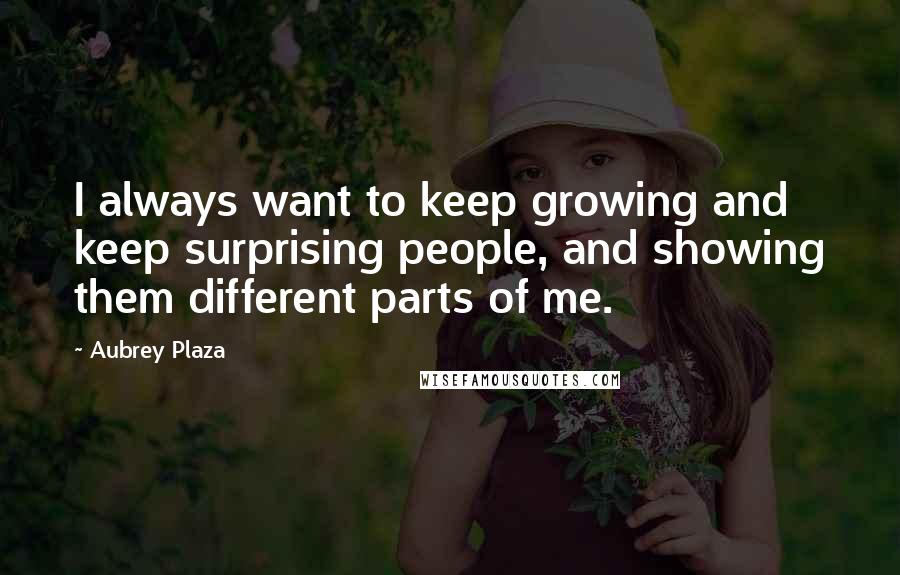 Aubrey Plaza Quotes: I always want to keep growing and keep surprising people, and showing them different parts of me.