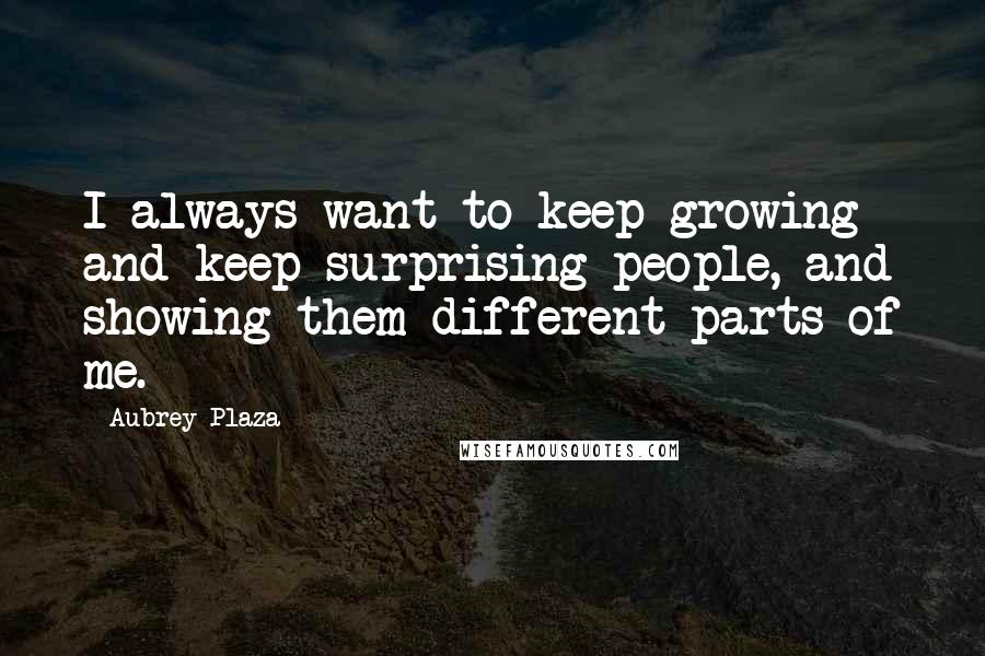 Aubrey Plaza Quotes: I always want to keep growing and keep surprising people, and showing them different parts of me.