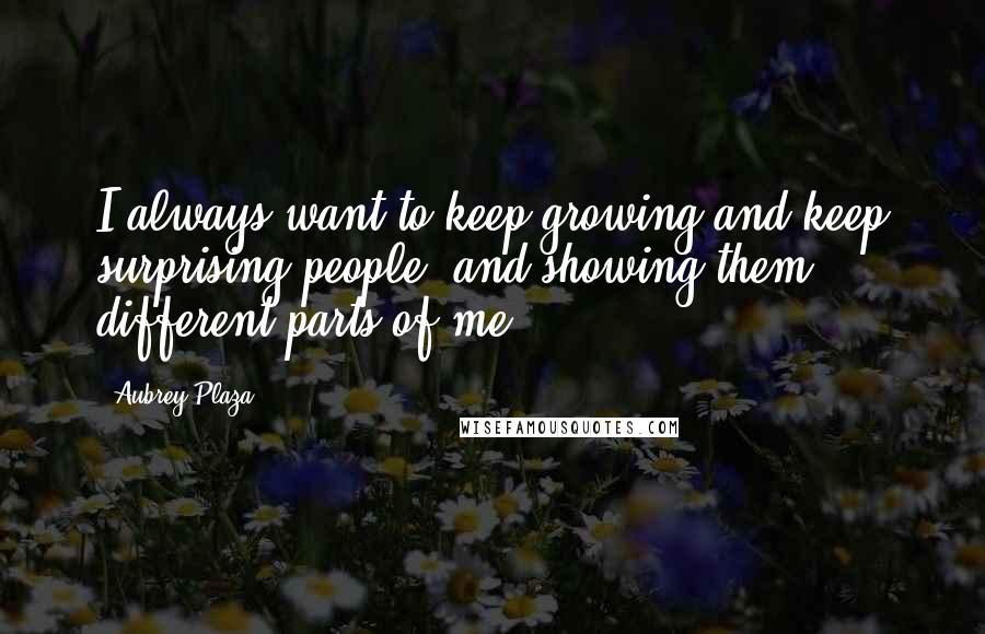 Aubrey Plaza Quotes: I always want to keep growing and keep surprising people, and showing them different parts of me.