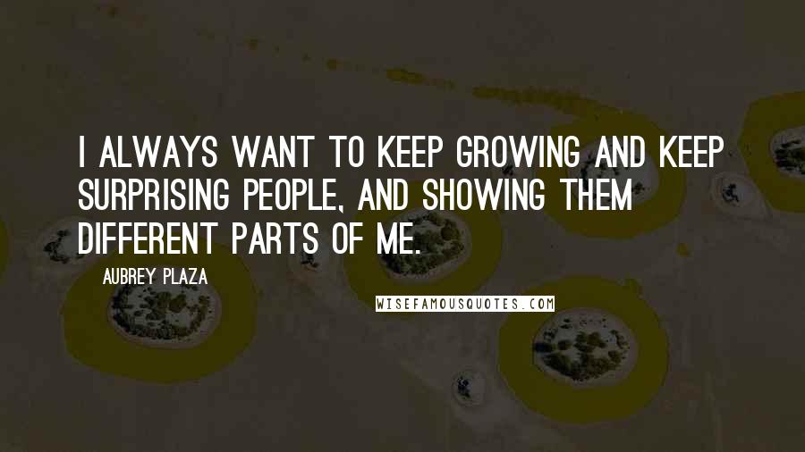 Aubrey Plaza Quotes: I always want to keep growing and keep surprising people, and showing them different parts of me.