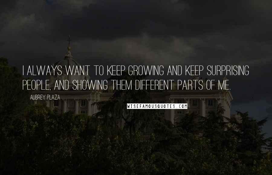 Aubrey Plaza Quotes: I always want to keep growing and keep surprising people, and showing them different parts of me.