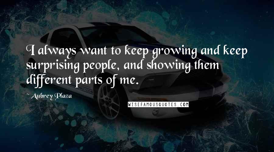 Aubrey Plaza Quotes: I always want to keep growing and keep surprising people, and showing them different parts of me.