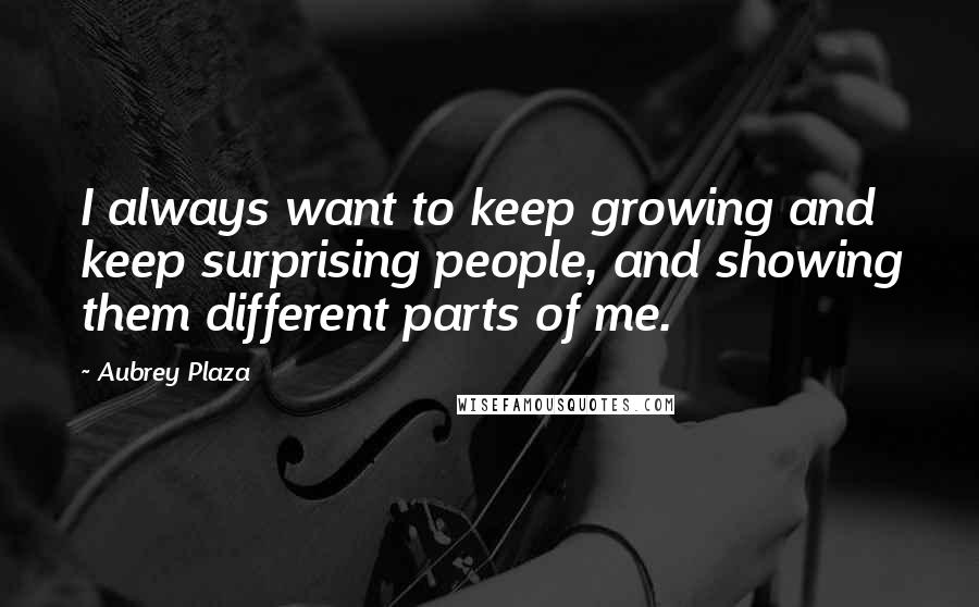 Aubrey Plaza Quotes: I always want to keep growing and keep surprising people, and showing them different parts of me.