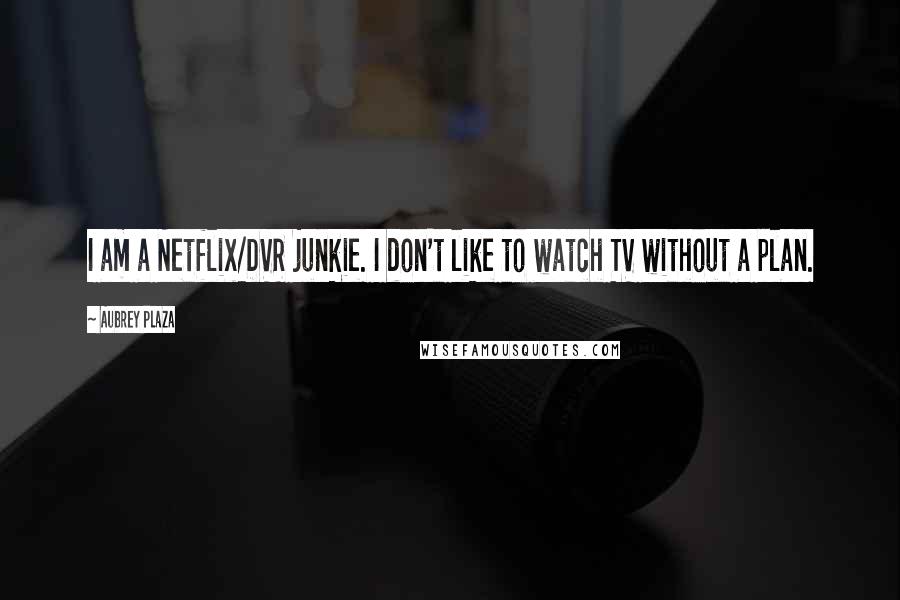 Aubrey Plaza Quotes: I am a Netflix/DVR junkie. I don't like to watch TV without a plan.