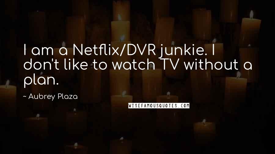 Aubrey Plaza Quotes: I am a Netflix/DVR junkie. I don't like to watch TV without a plan.
