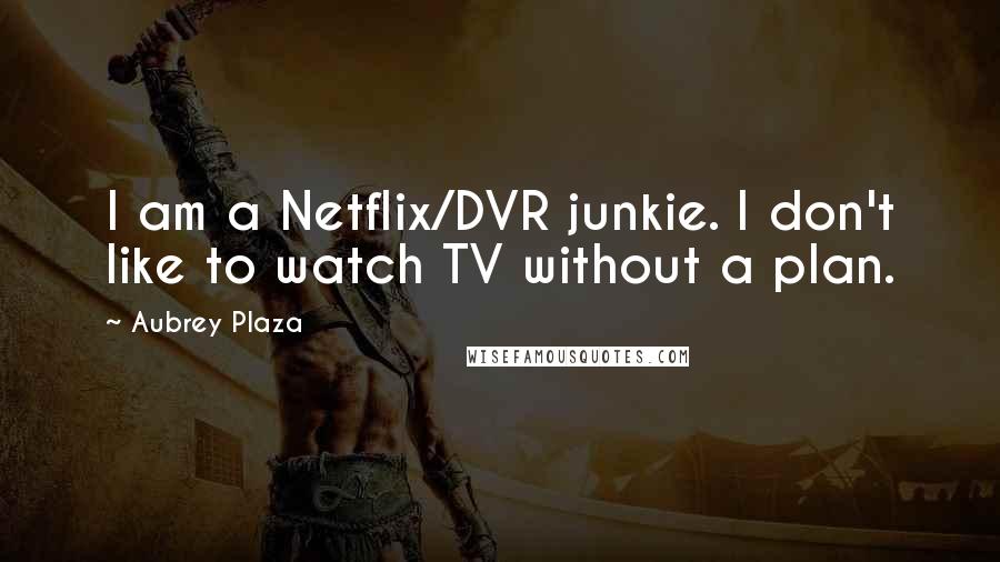 Aubrey Plaza Quotes: I am a Netflix/DVR junkie. I don't like to watch TV without a plan.