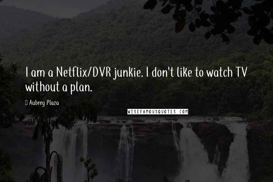 Aubrey Plaza Quotes: I am a Netflix/DVR junkie. I don't like to watch TV without a plan.