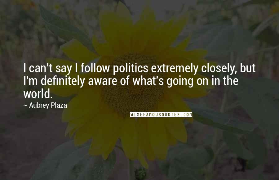 Aubrey Plaza Quotes: I can't say I follow politics extremely closely, but I'm definitely aware of what's going on in the world.