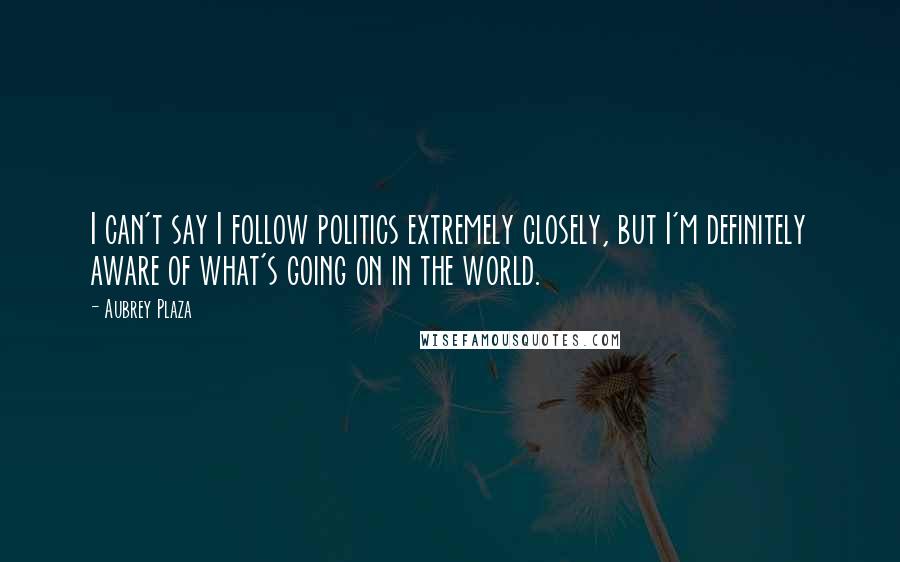 Aubrey Plaza Quotes: I can't say I follow politics extremely closely, but I'm definitely aware of what's going on in the world.