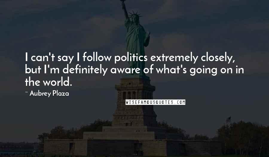 Aubrey Plaza Quotes: I can't say I follow politics extremely closely, but I'm definitely aware of what's going on in the world.