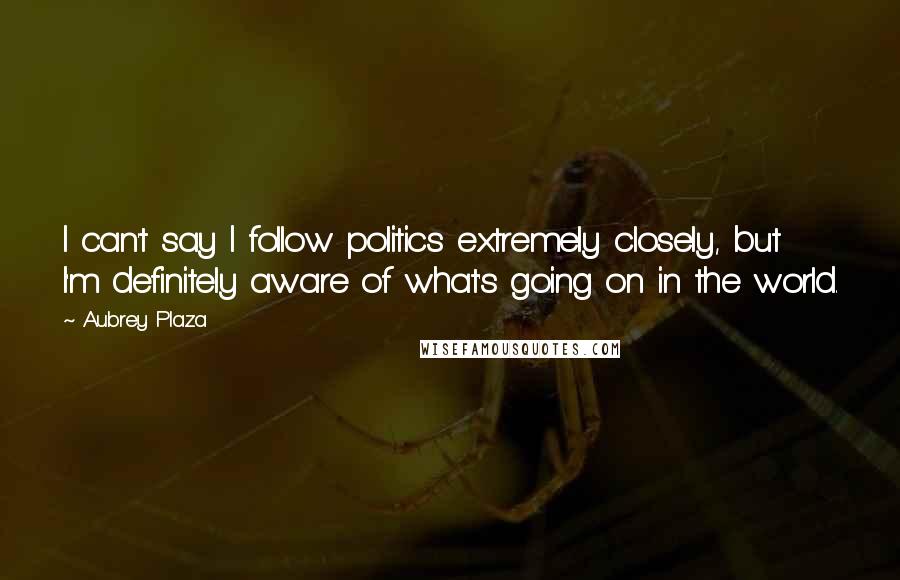 Aubrey Plaza Quotes: I can't say I follow politics extremely closely, but I'm definitely aware of what's going on in the world.