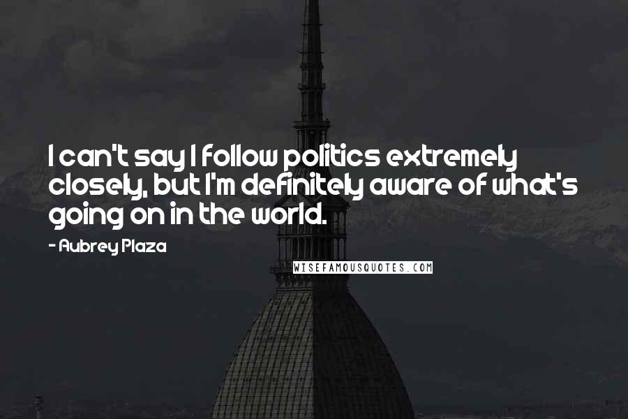 Aubrey Plaza Quotes: I can't say I follow politics extremely closely, but I'm definitely aware of what's going on in the world.