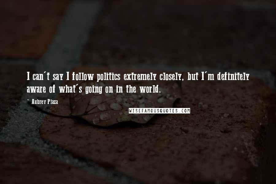 Aubrey Plaza Quotes: I can't say I follow politics extremely closely, but I'm definitely aware of what's going on in the world.