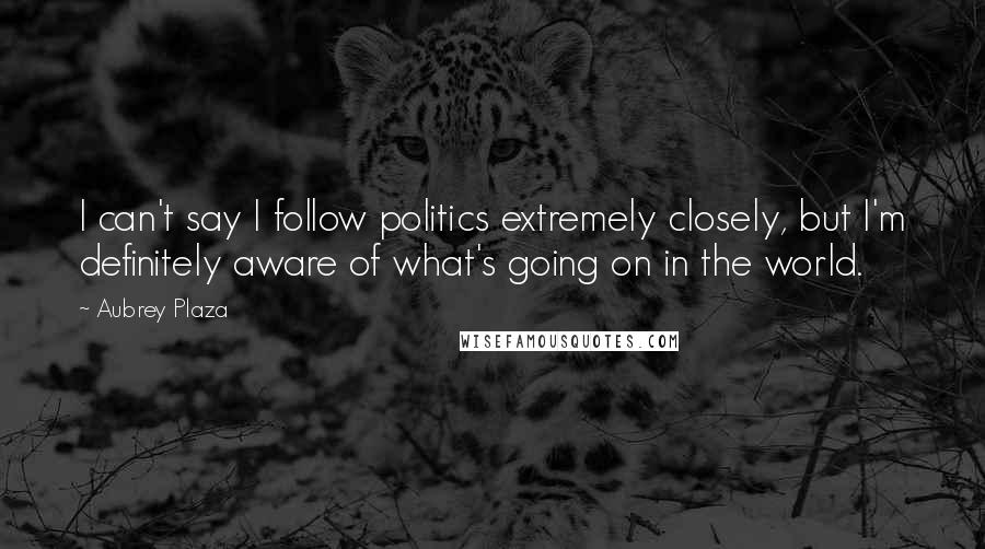 Aubrey Plaza Quotes: I can't say I follow politics extremely closely, but I'm definitely aware of what's going on in the world.