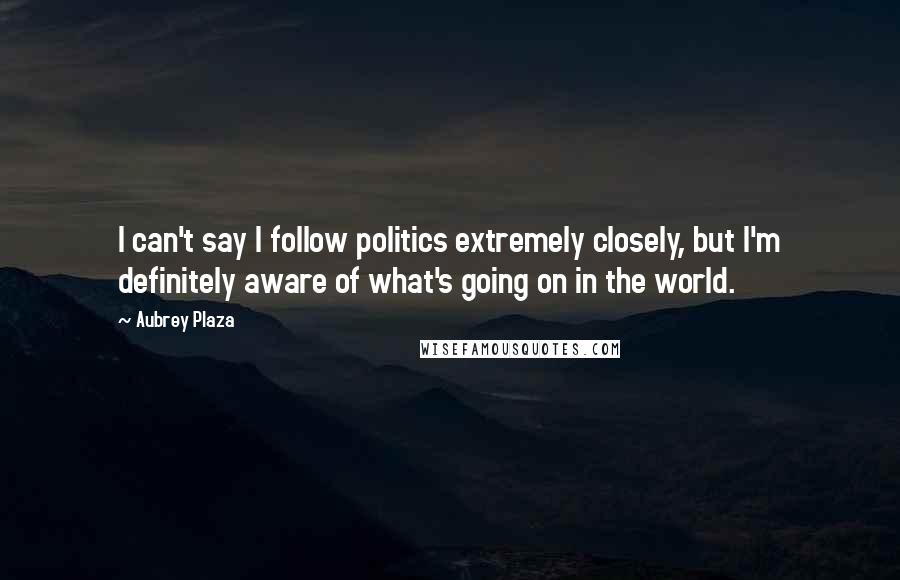 Aubrey Plaza Quotes: I can't say I follow politics extremely closely, but I'm definitely aware of what's going on in the world.