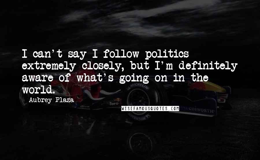 Aubrey Plaza Quotes: I can't say I follow politics extremely closely, but I'm definitely aware of what's going on in the world.