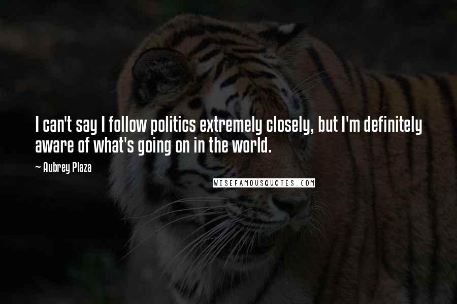 Aubrey Plaza Quotes: I can't say I follow politics extremely closely, but I'm definitely aware of what's going on in the world.