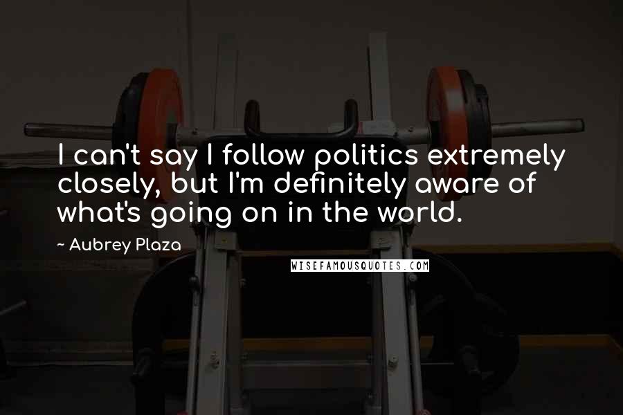 Aubrey Plaza Quotes: I can't say I follow politics extremely closely, but I'm definitely aware of what's going on in the world.