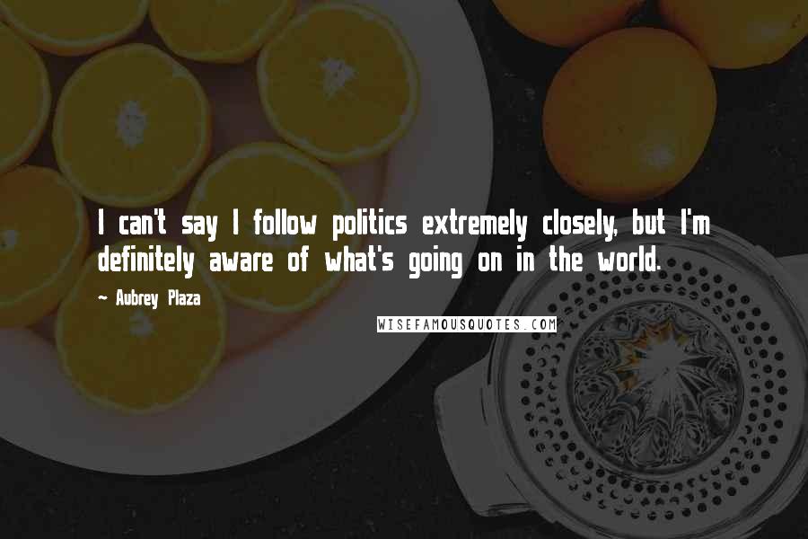 Aubrey Plaza Quotes: I can't say I follow politics extremely closely, but I'm definitely aware of what's going on in the world.