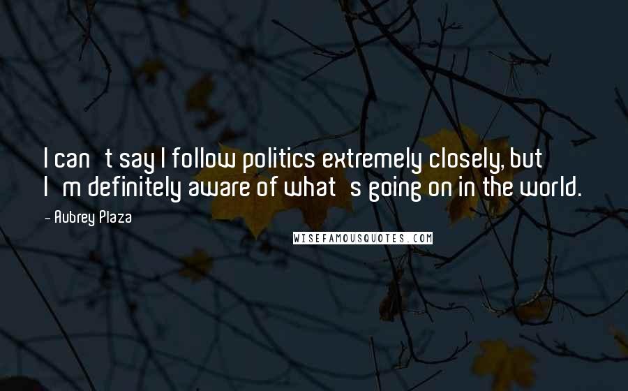 Aubrey Plaza Quotes: I can't say I follow politics extremely closely, but I'm definitely aware of what's going on in the world.